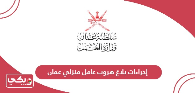 طريقة وإجراءات عمل بلاغ هروب عامل منزلي في عمان